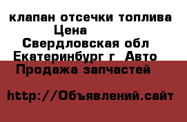 клапан отсечки топлива › Цена ­ 3 000 - Свердловская обл., Екатеринбург г. Авто » Продажа запчастей   